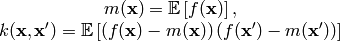 \begin{array}{c}
  m(\mathbf{x}) = \mathbb{E} \left [ f(\mathbf{x}) \right ], \\
  k(\mathbf{x},\mathbf{x}') = \mathbb{E} \left [
    \left ( f(\mathbf{x})-m(\mathbf{x})\right )
    \left ( f(\mathbf{x}')-m(\mathbf{x}')\right )
  \right ]
\end{array}